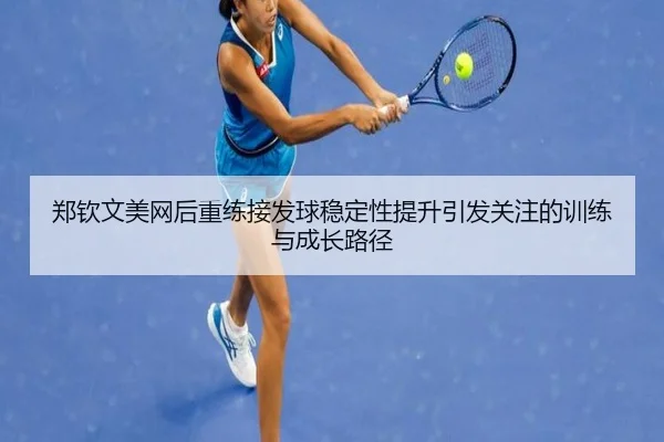 郑钦文美网后重练接发球稳定性提升引发关注的训练与成长路径